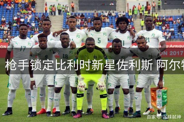 枪手锁定比利时新星佐利斯 阿尔特塔完成今夏锋线首签