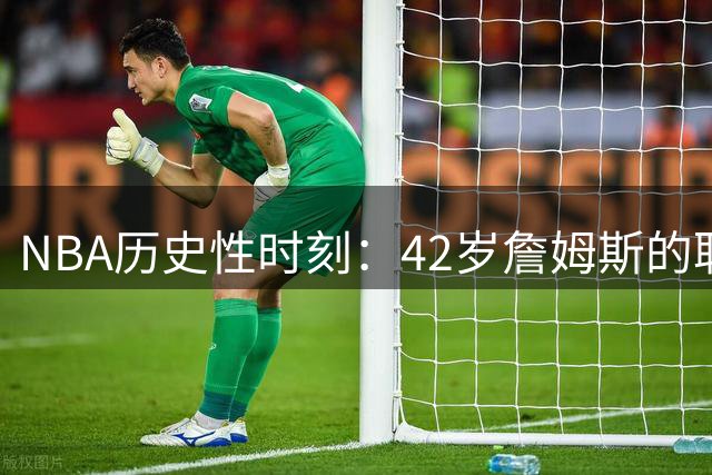 NBA历史性时刻：42岁詹姆斯的职业生涯终极抉择引发联盟震荡